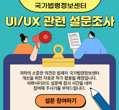 UI/UX 관련 설문조사 요청 - 귀하의 소중한 의견은 법제처 국가법령정보센터 개선을 위한 자료로 적극 활용될 예정입니다. 바쁘시더라도 설문제 잠시 시간을 내어 참여해주시기를 부탁드립니다.