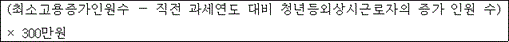 @@LATEX@@\left(\mathrm{최소고용증가인원수}- 직전과세연도대비청년등외상시근로자의증가인원수\right) \times 300만원@@/LATEX@@