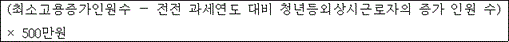 @@LATEX@@\left(\mathrm{최소고용증가인원수}- 전전과세연도대비청년등외상시근로자의증가인원수\right) \times 500만원@@/LATEX@@