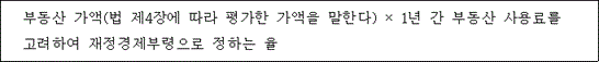 @@LATEX@@부동산가액\left(법제4장에따라평가한가액을말한다\right) \times 1년간부동산사용료를고려하여재정경제부령으로정하는율@@/LATEX@@