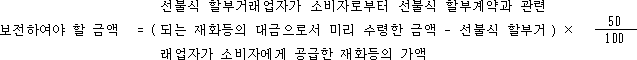 @@LATEX@@\mathrm{보전하여야할금액} = \left(선불식할부거래업자가소비자로부터선불식할부계약과관련되는재화등의대금으로서미리수령한금액- 선불식할부거래업자가소비자에게공급한재화등의가액\right) \times \frac{50}{100}@@/LATEX@@
