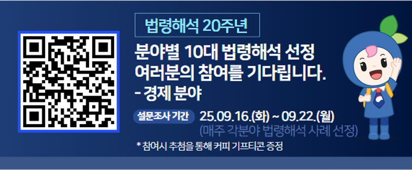 법령해석 20주년 분야별 10대 법령해석 선정 여러분의 참여를 기다립니다. -행정분야 설문조사 기간 25.09.16.(화)~09.22.(월)(매주 각분야 법령해석 사례 선정) *참여시 추첨을 통해 커피 기프티콘 증정