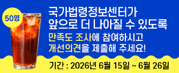 국가법령정보센터가 앞으로 더 나아질 수 있도록 만족도 조사에 참여하시고 개선의견을 제출해주세요! 기간 : 2026년 6월 15일 ~ 6월 26일 50명